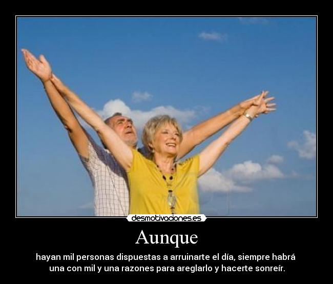 Aunque - hayan mil personas dispuestas a arruinarte el día, siempre habrá 
una con mil y una razones para areglarlo y hacerte sonreír.