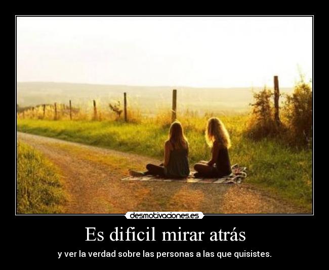 Es dificil mirar atrás - y ver la verdad sobre las personas a las que quisistes.