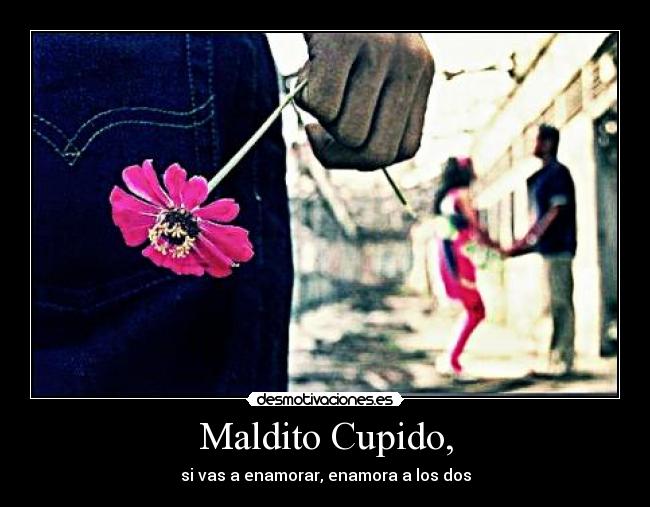 Maldito Cupido, - si vas a enamorar, enamora a los dos