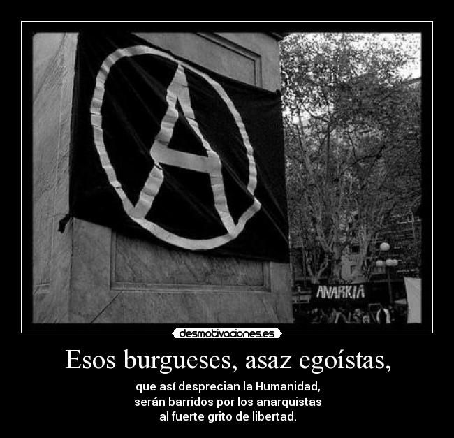Esos burgueses, asaz egoístas, - que así desprecian la Humanidad,
serán barridos por los anarquistas
al fuerte grito de libertad.