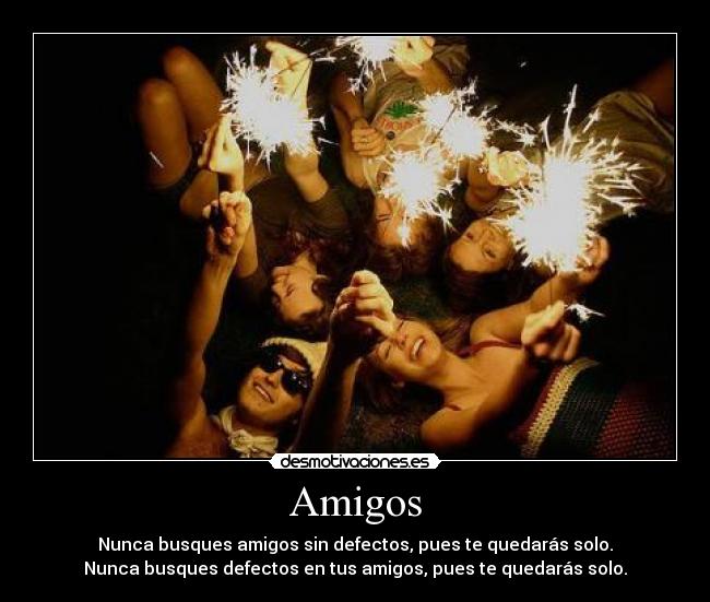 Amigos - Nunca busques amigos sin defectos, pues te quedarás solo.
Nunca busques defectos en tus amigos, pues te quedarás solo.