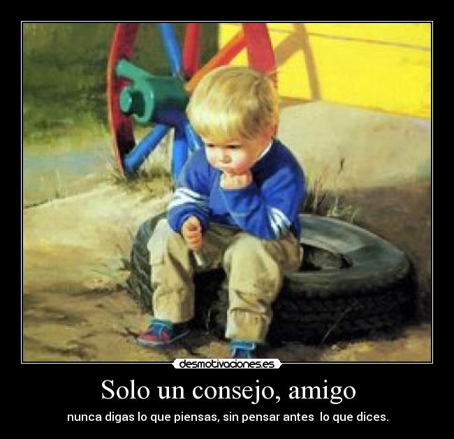 Solo un consejo, amigo - nunca digas lo que piensas, sin pensar antes  lo que dices.