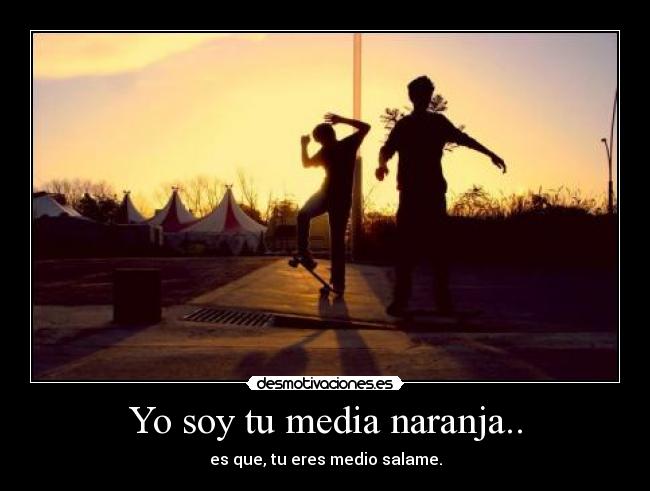 Yo soy tu media naranja.. - es que, tu eres medio salame.