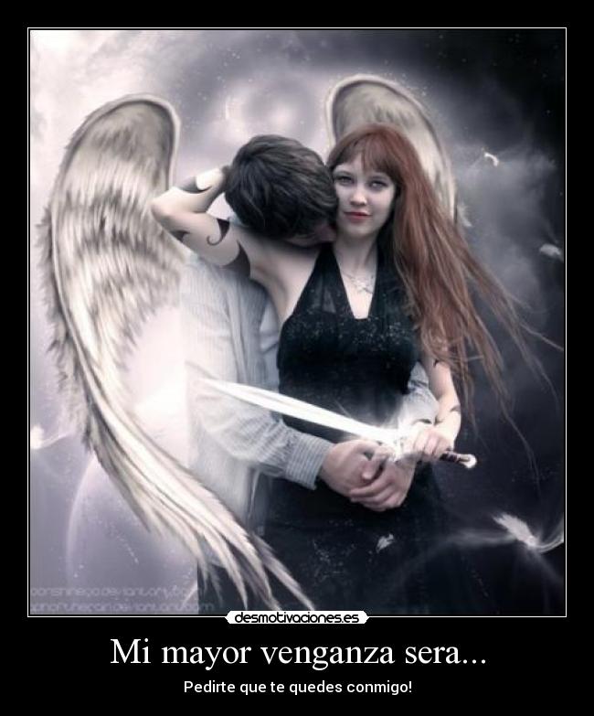 Mi mayor venganza sera... - Pedirte que te quedes conmigo!