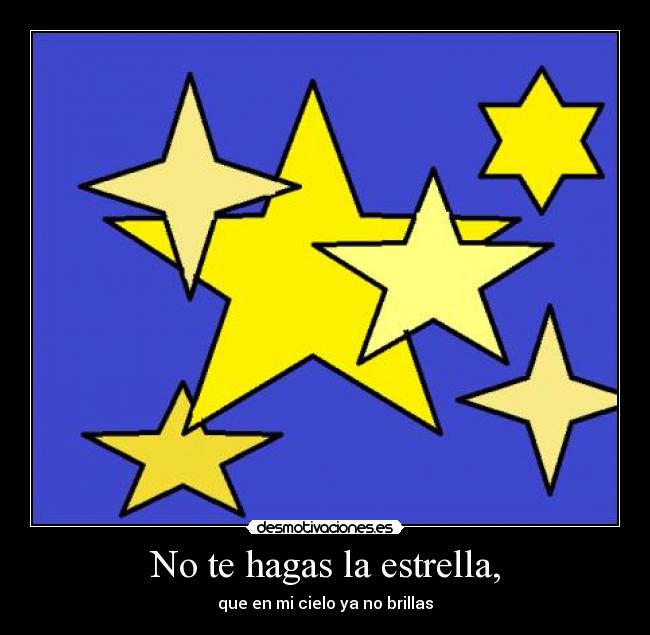 No te hagas la estrella, - que en mi cielo ya no brillas