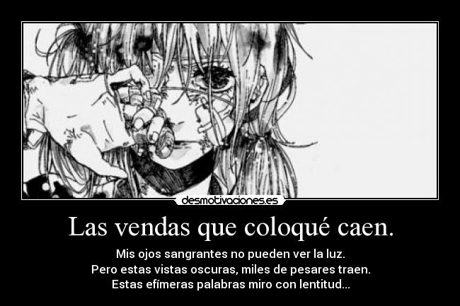 Las vendas que coloqué caen. - Mis ojos sangrantes no pueden ver la luz.
Pero estas vistas oscuras, miles de pesares traen.
Estas efímeras palabras miro con lentitud...
