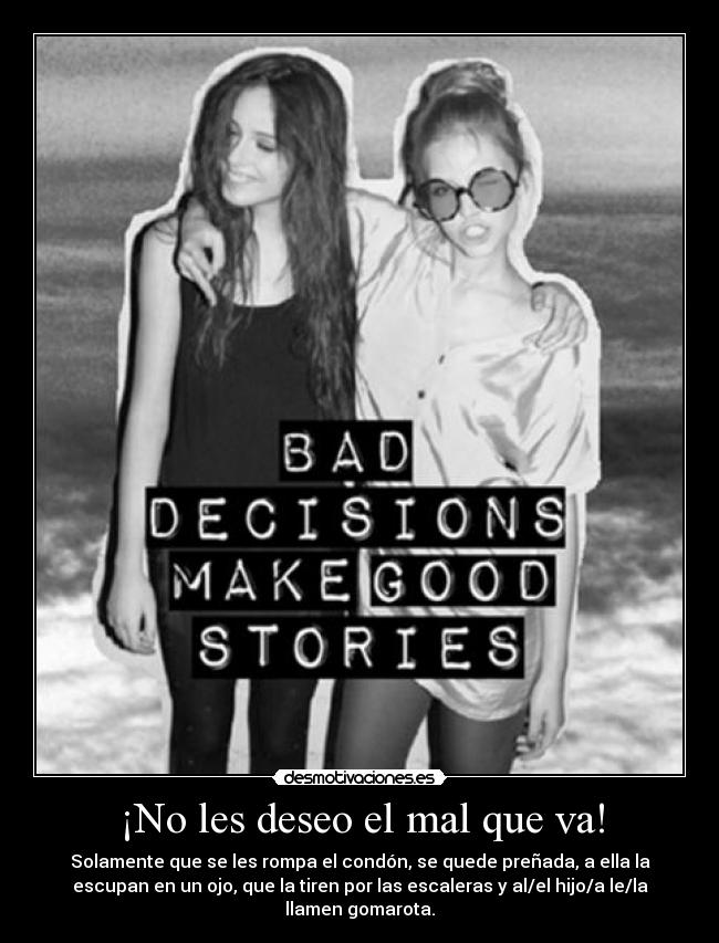 ¡No les deseo el mal que va! - Solamente que se les rompa el condón, se quede preñada, a ella la
escupan en un ojo, que la tiren por las escaleras y al/el hijo/a le/la
llamen gomarota.