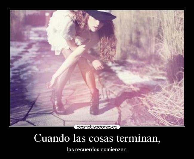 Cuando las cosas terminan, - los recuerdos comienzan.