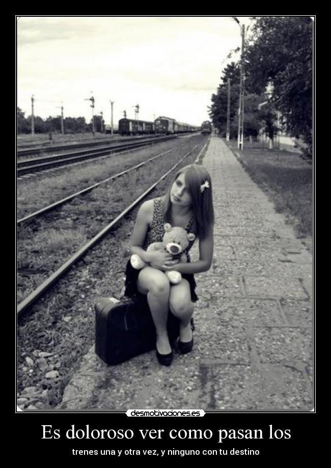 Es doloroso ver como pasan los - trenes una y otra vez, y ninguno con tu destino