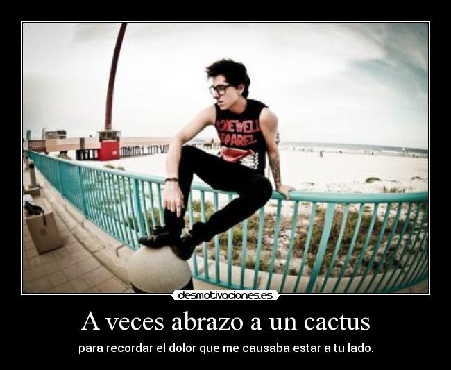 A veces abrazo a un cactus - para recordar el dolor que me causaba estar a tu lado.
