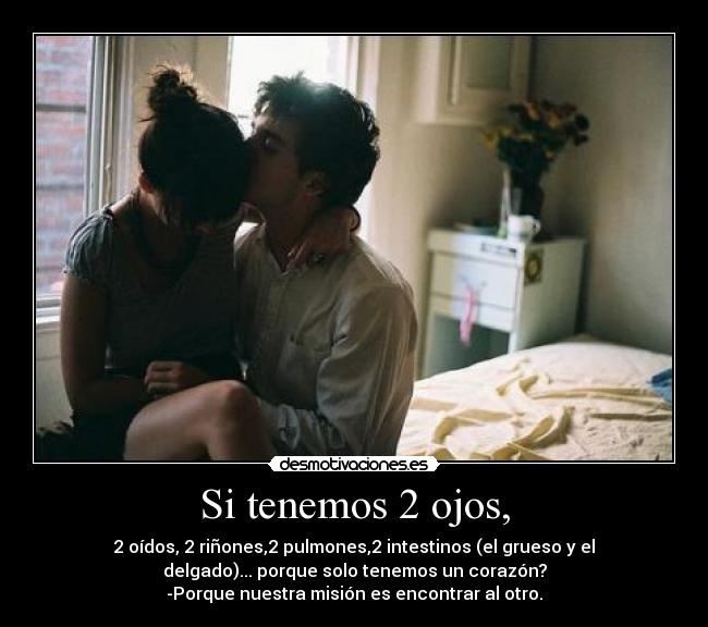 Si tenemos 2 ojos, - 2 oídos, 2 riñones,2 pulmones,2 intestinos (el grueso y el
delgado)... porque solo tenemos un corazón?
-Porque nuestra misión es encontrar al otro.