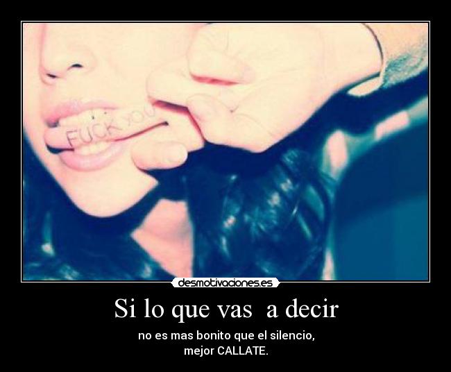 Si lo que vas a decir - no es mas bonito que el silencio,
mejor CALLATE.