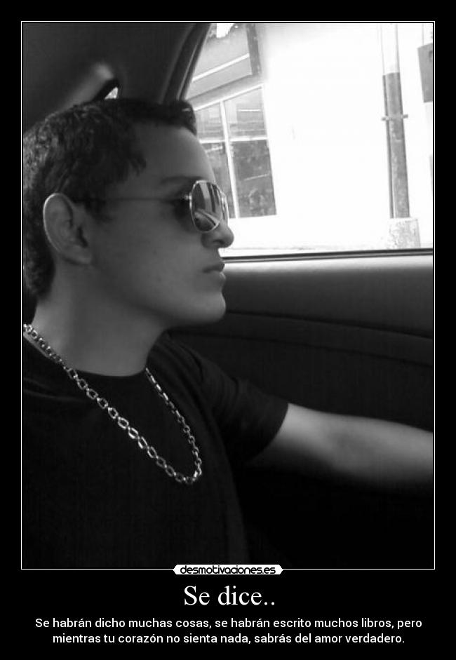 Se dice.. - Se habrán dicho muchas cosas, se habrán escrito muchos libros, pero
mientras tu corazón no sienta nada, sabrás del amor verdadero.
