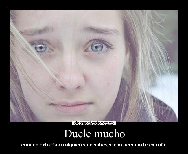 Duele mucho - cuando extrañas a alguien y no sabes si esa persona te extraña.