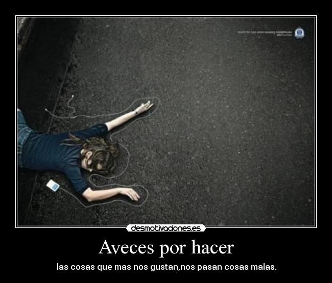 Aveces por hacer - las cosas que mas nos gustan,nos pasan cosas malas.