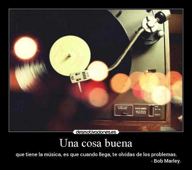 Una cosa buena - que tiene la música, es que cuando llega, te olvidas de los problemas.
                                                                                                                      - Bob Marley.