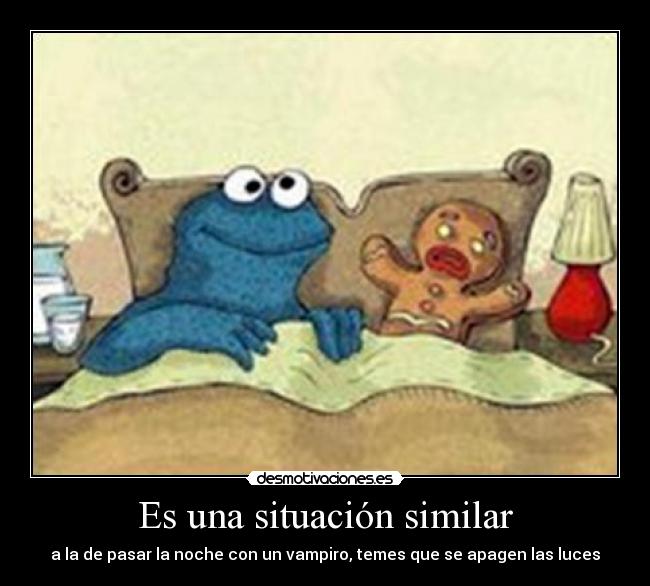 Es una situación similar - a la de pasar la noche con un vampiro, temes que se apagen las luces