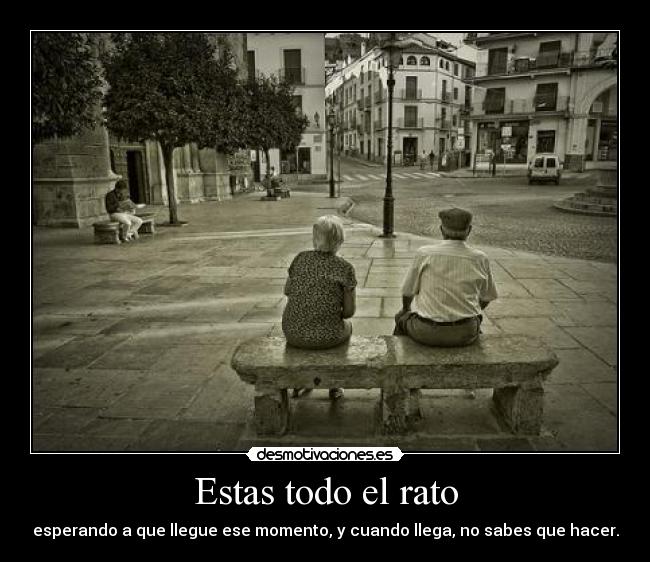 Estas todo el rato - esperando a que llegue ese momento, y cuando llega, no sabes que hacer.