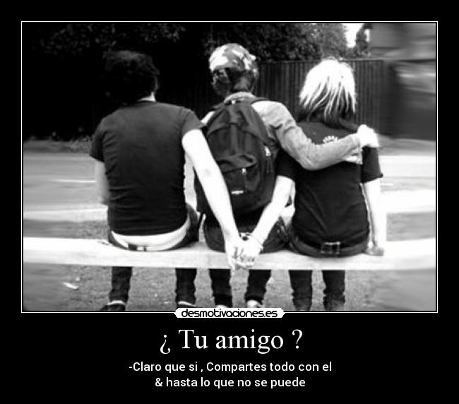 ¿ Tu amigo ? - -Claro que si , Compartes todo con el
& hasta lo que no se puede