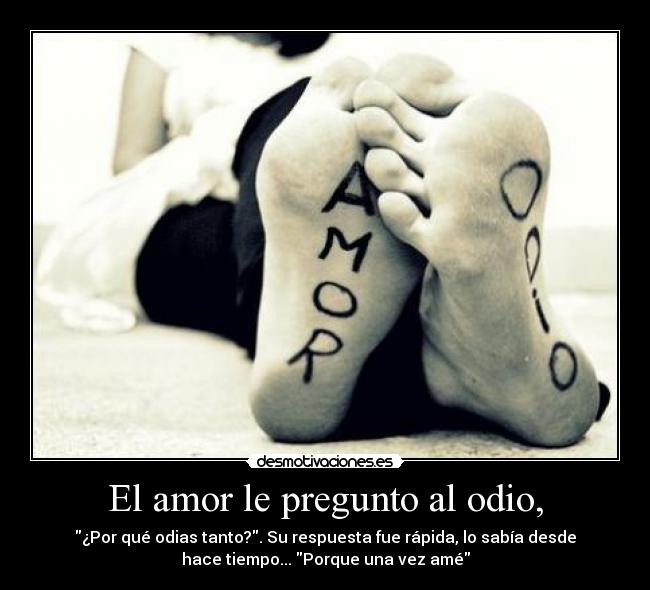 El amor le pregunto al odio, - ¿Por qué odias tanto?. Su respuesta fue rápida, lo sabía desde
hace tiempo... Porque una vez amé