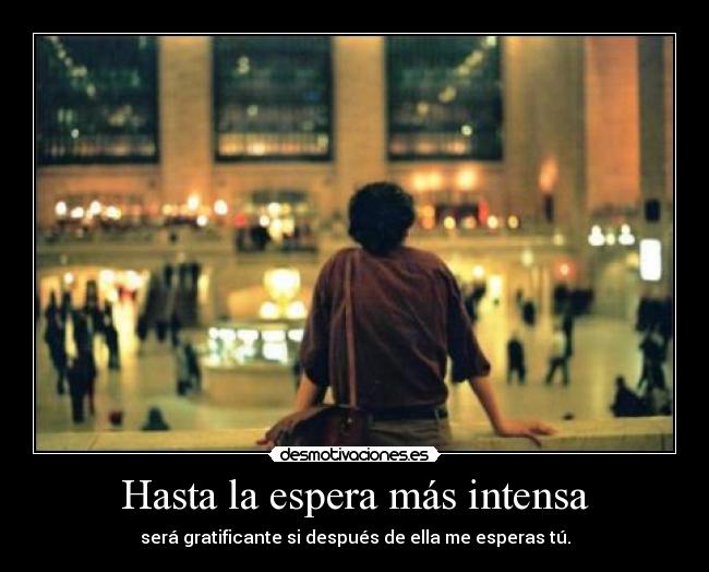 Hasta la espera más intensa - será gratificante si después de ella me esperas tú.