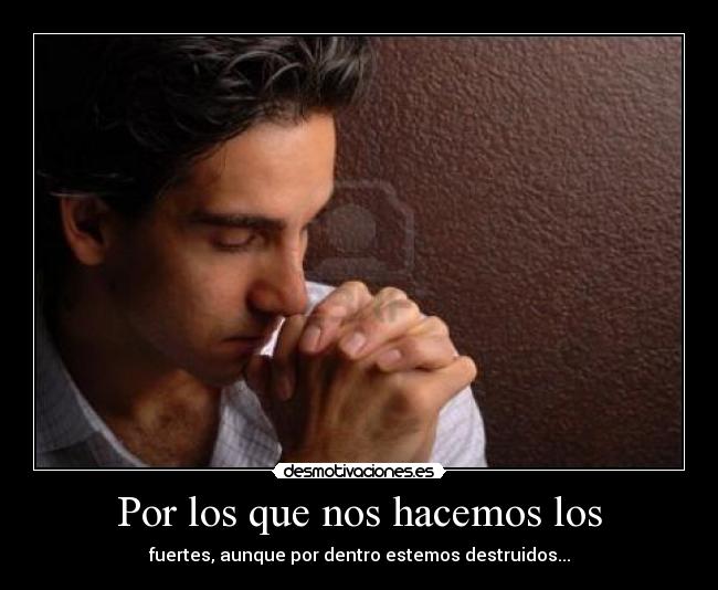 Por los que nos hacemos los - fuertes, aunque por dentro estemos destruidos...