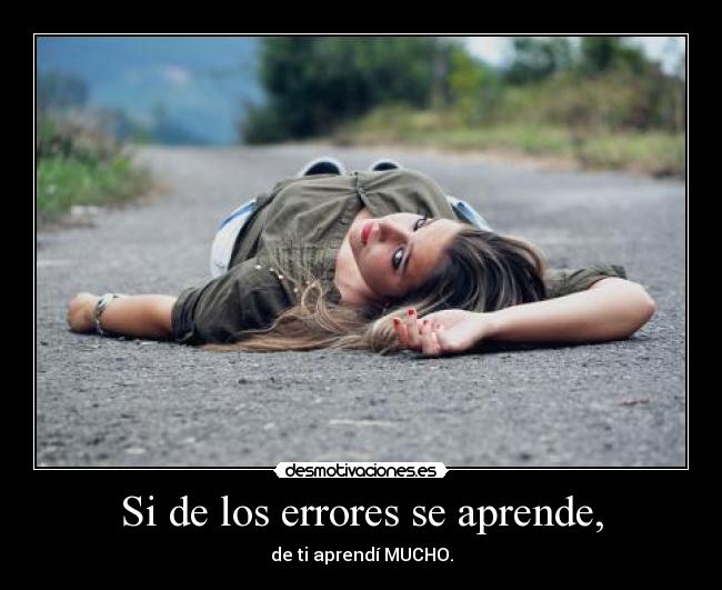 Si de los errores se aprende, - de ti aprendí MUCHO.