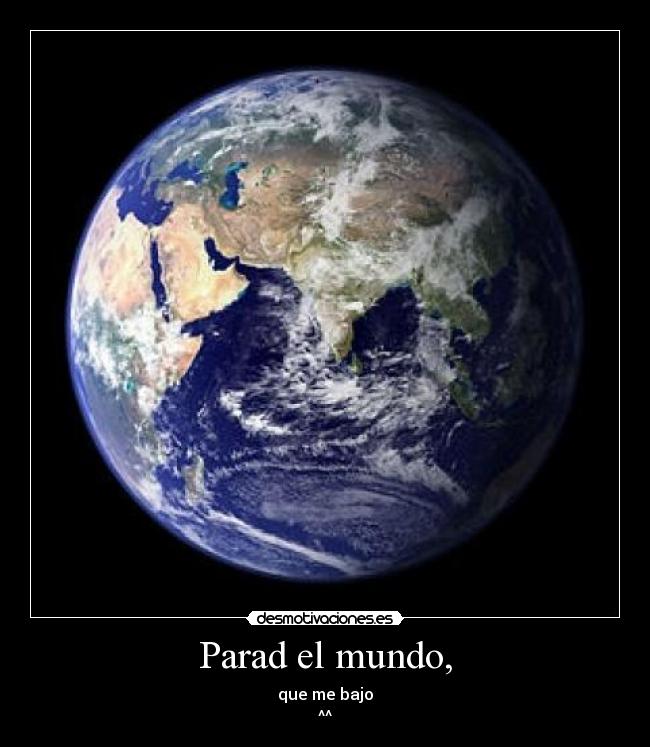 Parad el mundo, - que me bajo
^^