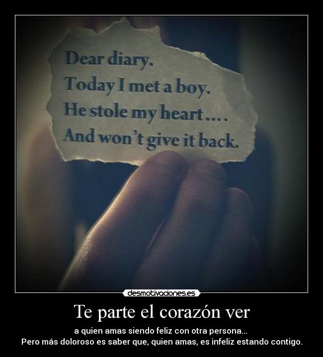 Te parte el corazón ver - a quien amas siendo feliz con otra persona...
Pero más doloroso es saber que, quien amas, es infeliz estando contigo.