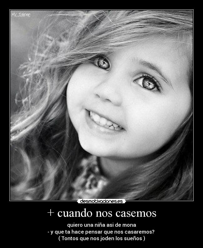 + cuando nos casemos - quiero una niña asi de mona
- y que ta hace pensar que nos casaremos?
( Tontos que nos joden los sueños )