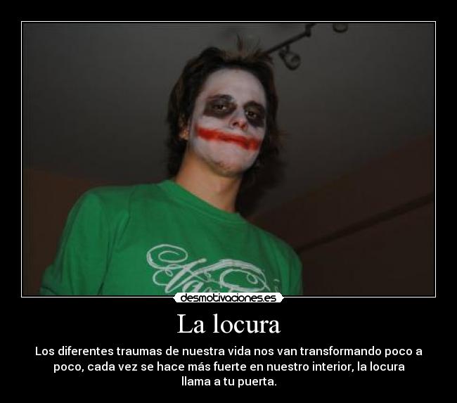 La locura - Los diferentes traumas de nuestra vida nos van transformando poco a
poco, cada vez se hace más fuerte en nuestro interior, la locura
llama a tu puerta.