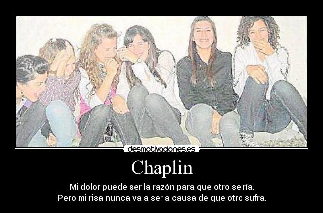 Chaplin - Mi dolor puede ser la razón para que otro se ría.
Pero mi risa nunca va a ser a causa de que otro sufra.