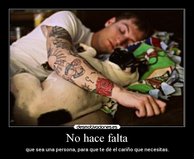 No hace falta - que sea una persona, para que te dé el cariño que necesitas.