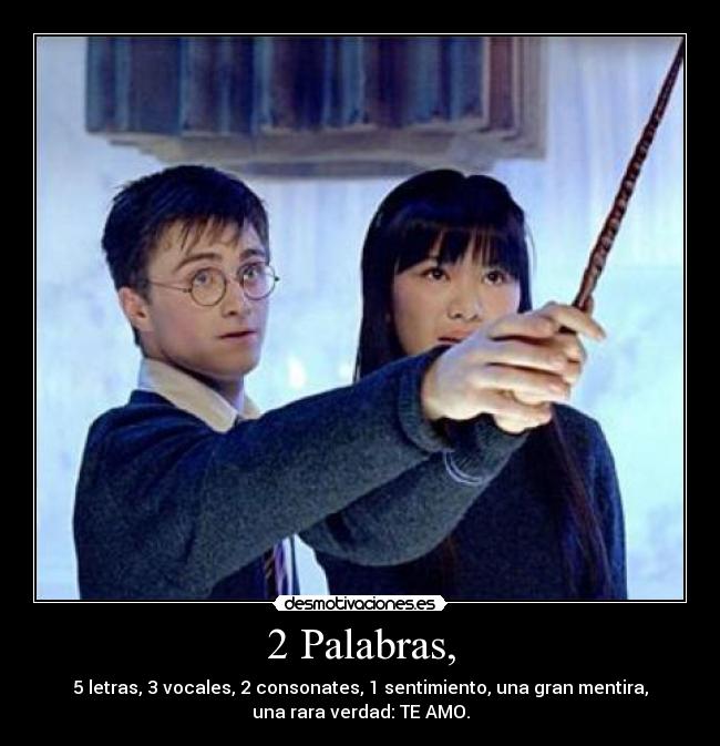 2 Palabras, - 5 letras, 3 vocales, 2 consonates, 1 sentimiento, una gran mentira,
una rara verdad: TE AMO.