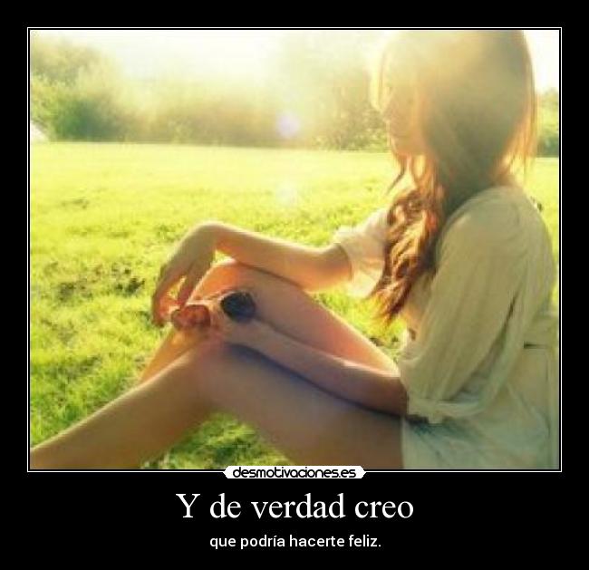 Y de verdad creo - que podría hacerte feliz.