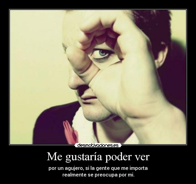 Me gustaría poder ver - por un agujero, si la gente que me importa
realmente se preocupa por mi.