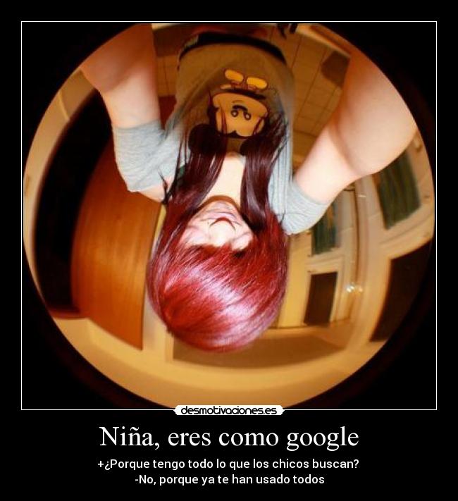 Niña, eres como google - +¿Porque tengo todo lo que los chicos buscan? 
-No, porque ya te han usado todos