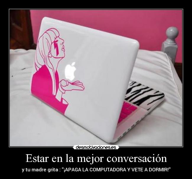 Estar en la mejor conversación - y tu madre grita : ¡APAGA LA COMPUTADORA Y VETE A DORMIR!