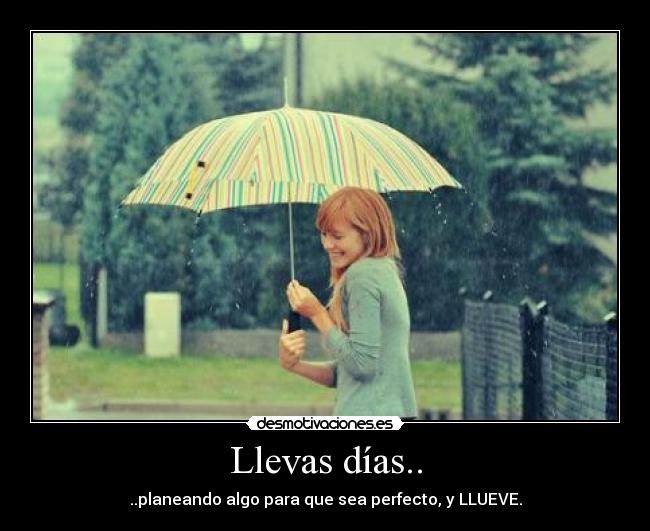 Llevas días.. - ..planeando algo para que sea perfecto, y LLUEVE.