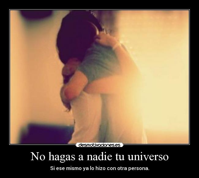 No hagas a nadie tu universo - Si ese mismo ya lo hizo con otra persona.