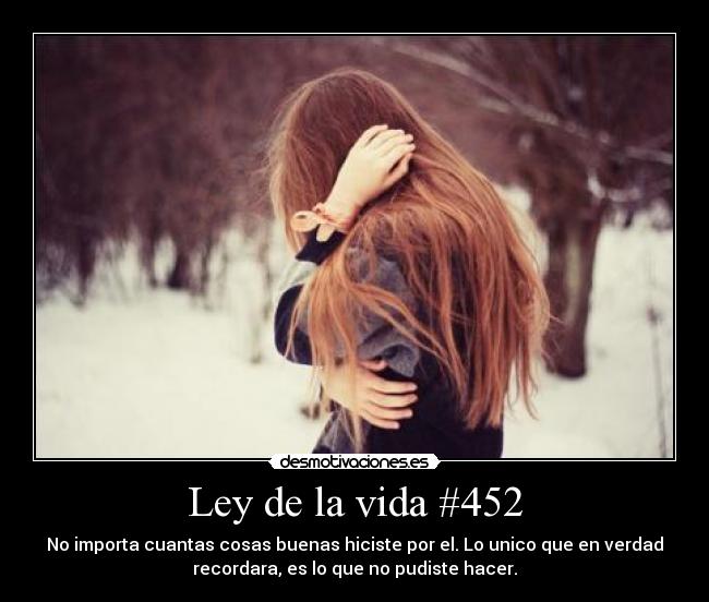 Ley de la vida #452 - No importa cuantas cosas buenas hiciste por el. Lo unico que en verdad
recordara, es lo que no pudiste hacer.