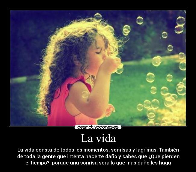 La vida - La vida consta de todos los momentos, sonrísas y lagrímas. También
de toda la gente que intenta hacerte daño y sabes que ¿Que pierden
el tiempo?, porque una sonrísa sera lo que mas daño les haga