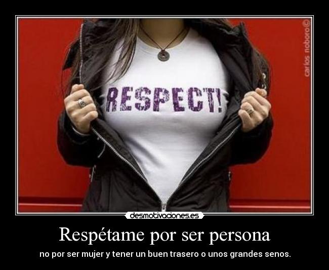 Respétame por ser persona - no por ser mujer y tener un buen trasero o unos grandes senos.