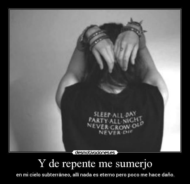 Y de repente me sumerjo - en mi cielo subterráneo, allí nada es eterno pero poco me hace daño.