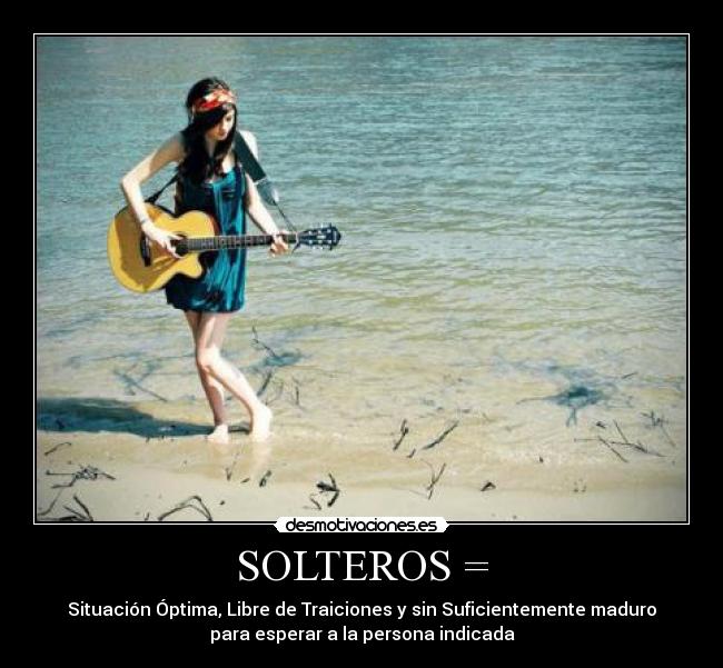 SOLTEROS = - Situación Óptima, Libre de Traiciones y sin Suficientemente maduro
para esperar a la persona indicada