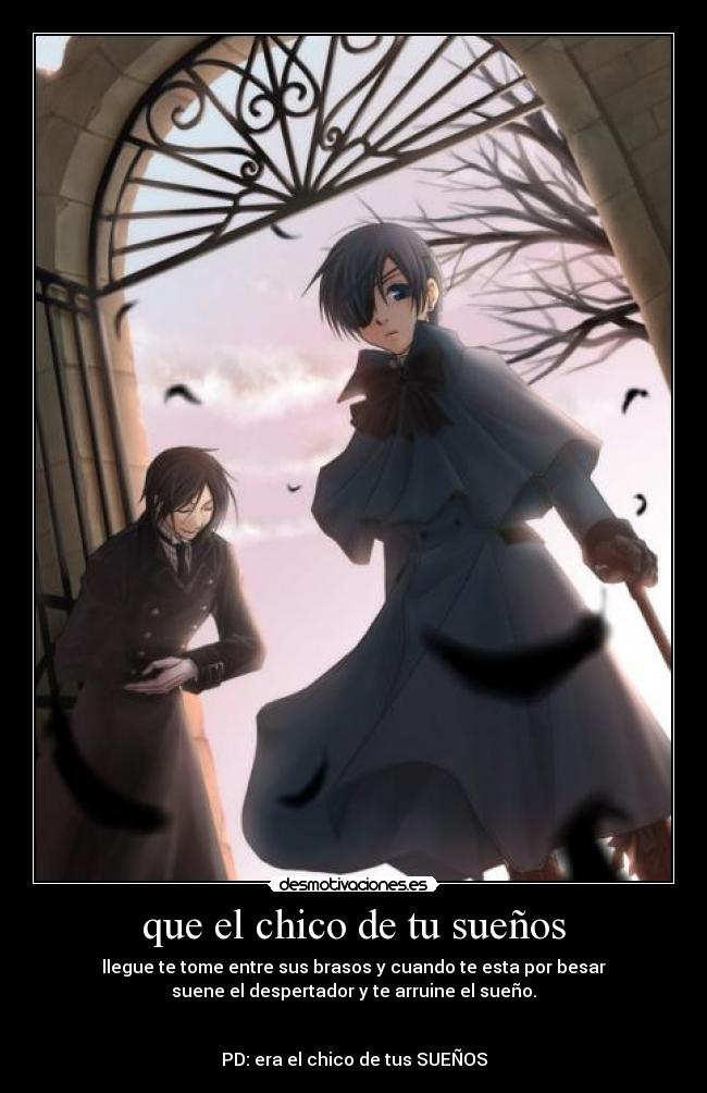 que el chico de tu sueños - llegue te tome entre sus brasos y cuando te esta por besar
suene el despertador y te arruine el sueño.
PD: era el chico de tus SUEÑOS
