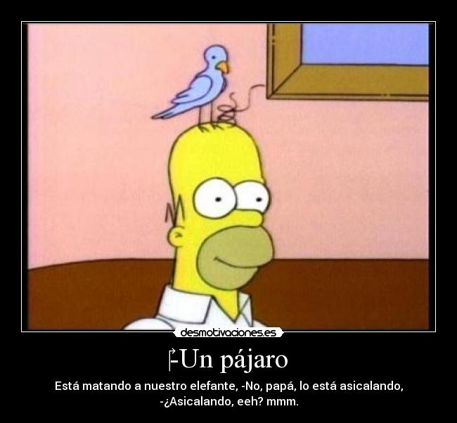 -Un pájaro - Está matando a nuestro elefante, -No, papá, lo está asicalando,
-¿Asicalando, eeh? mmm.