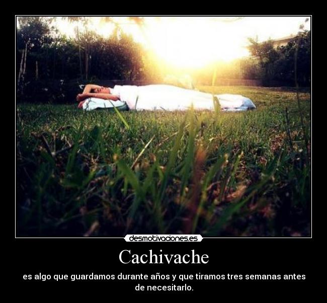 Cachivache - es algo que guardamos durante años y que tiramos tres semanas antes de necesitarlo.