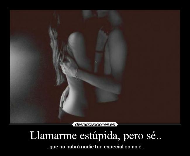 Llamarme estúpida, pero sé.. - ..que no habrá nadie tan especial como él.