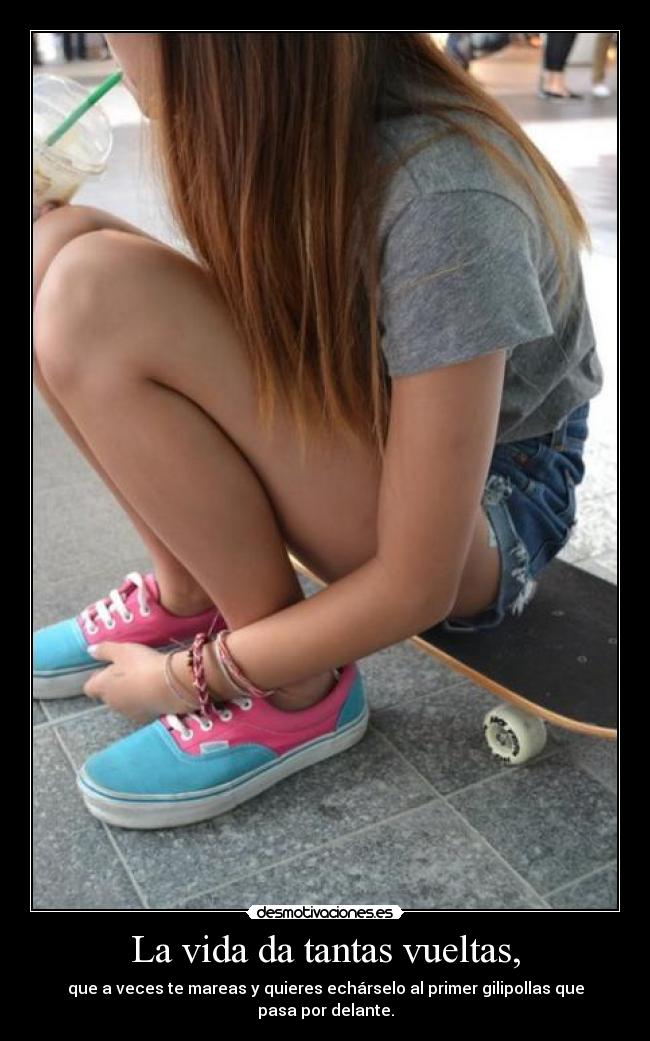 La vida da tantas vueltas, - que a veces te mareas y quieres echárselo al primer gilipollas que pasa por delante.